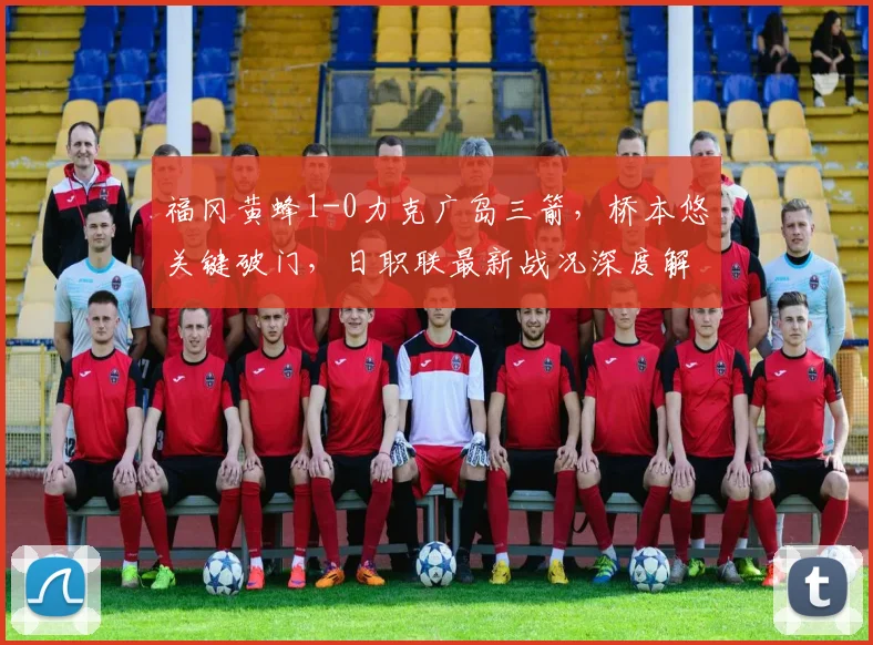 福冈黄蜂1-0力克广岛三箭，桥本悠关键破门，日职联最新战况深度解析