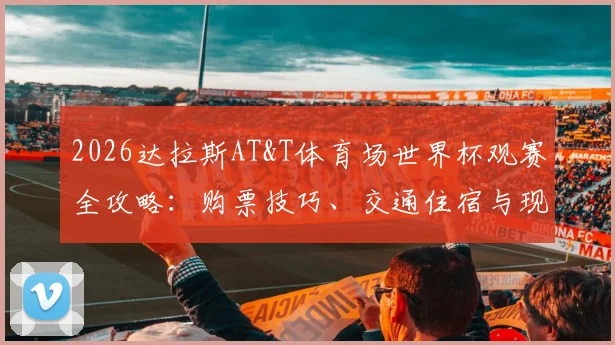2026达拉斯AT&T体育场世界杯观赛全攻略：购票技巧、交通住宿与现场指南