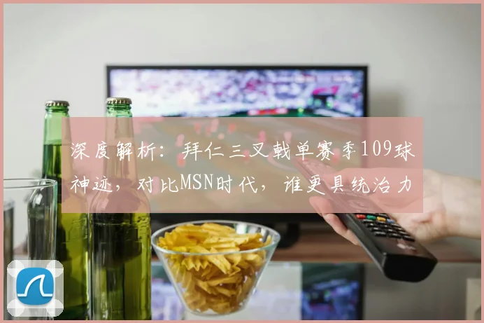 深度解析:拜仁三叉戟单赛季109球神迹,对比MSN时代,谁更具统治力?