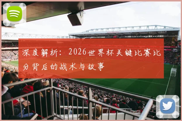 深度解析:2026世界杯关键比赛比分背后的战术与故事