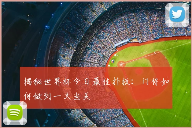 揭秘世界杯今日最佳扑救:门将如何做到一夫当关