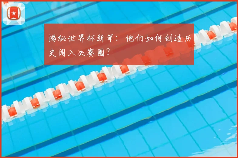揭秘世界杯新军:他们如何创造历史闯入决赛圈?