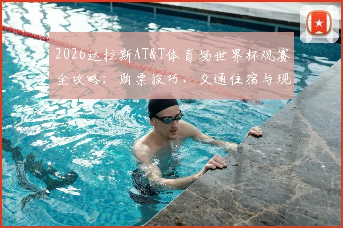 2026达拉斯AT&T体育场世界杯观赛全攻略：购票技巧、交通住宿与现场指南