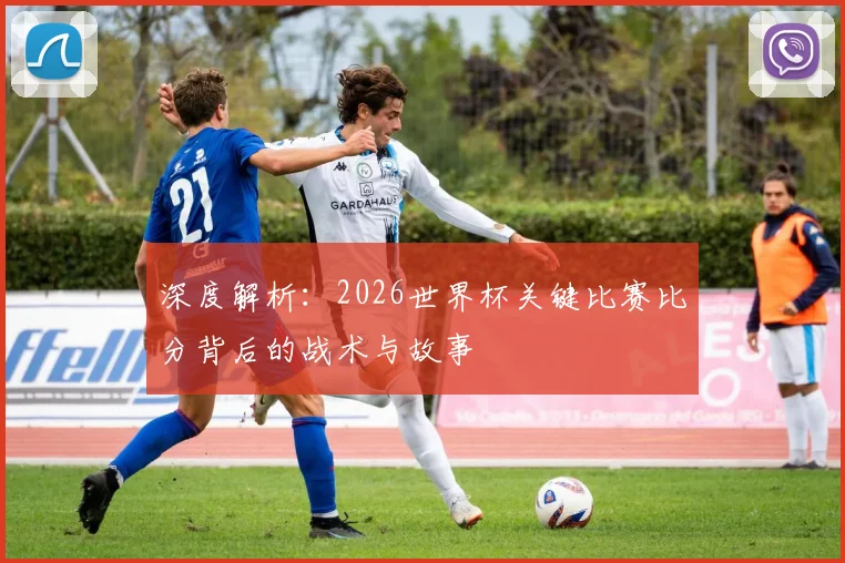 深度解析：2026世界杯关键比赛比分背后的战术与故事