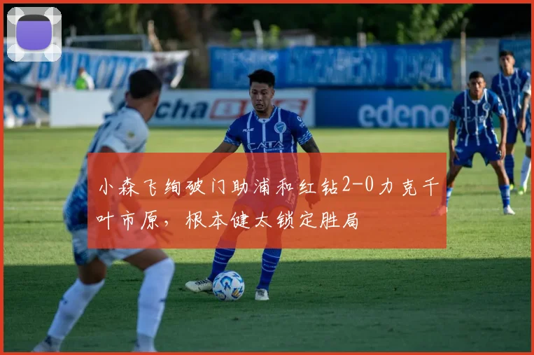 小森飞绚破门助浦和红钻2-0力克千叶市原,根本健太锁定胜局