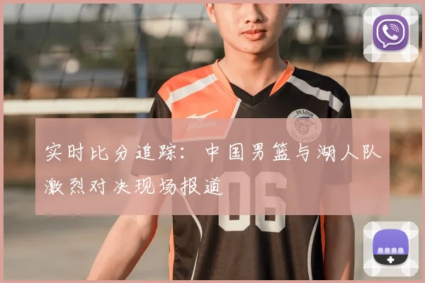 实时比分追踪:中国男篮与湖人队激烈对决现场报道