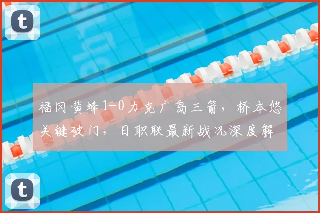 福冈黄蜂1-0力克广岛三箭,桥本悠关键破门,日职联最新战况深度解析