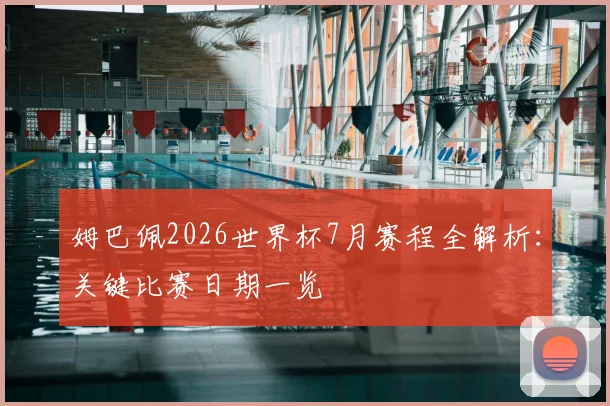姆巴佩2026世界杯7月赛程全解析:关键比赛日期一览