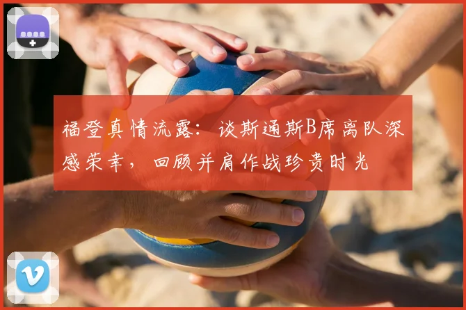 福登真情流露:谈斯通斯B席离队深感荣幸,回顾并肩作战珍贵时光