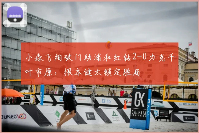 小森飞绚破门助浦和红钻2-0力克千叶市原,根本健太锁定胜局