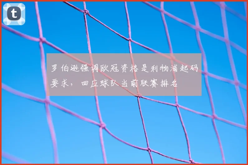 罗伯逊强调欧冠资格是利物浦起码要求，回应球队当前联赛排名