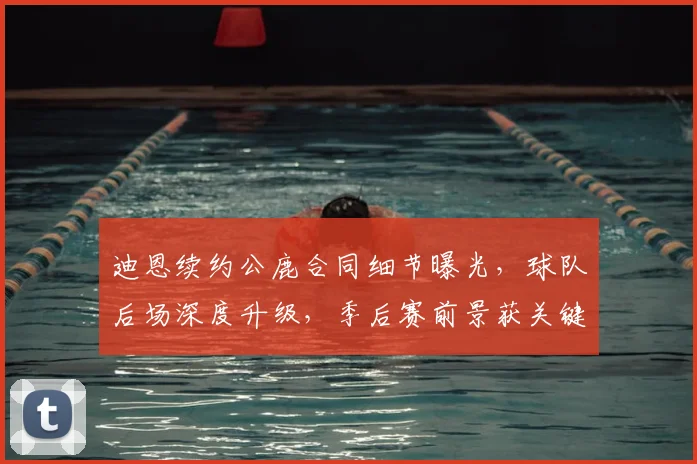 迪恩续约公鹿合同细节曝光，球队后场深度升级，季后赛前景获关键保障