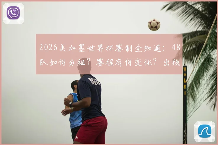 2026美加墨世界杯赛制全知道：48队如何分组？赛程有何变化？出线机会分析