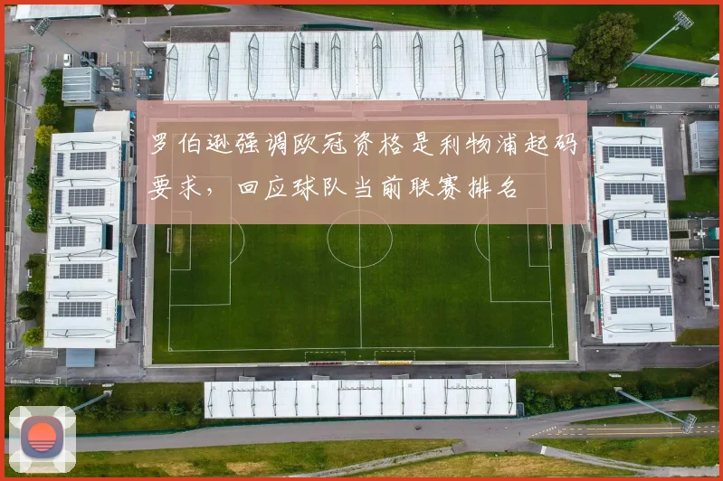 罗伯逊强调欧冠资格是利物浦起码要求，回应球队当前联赛排名