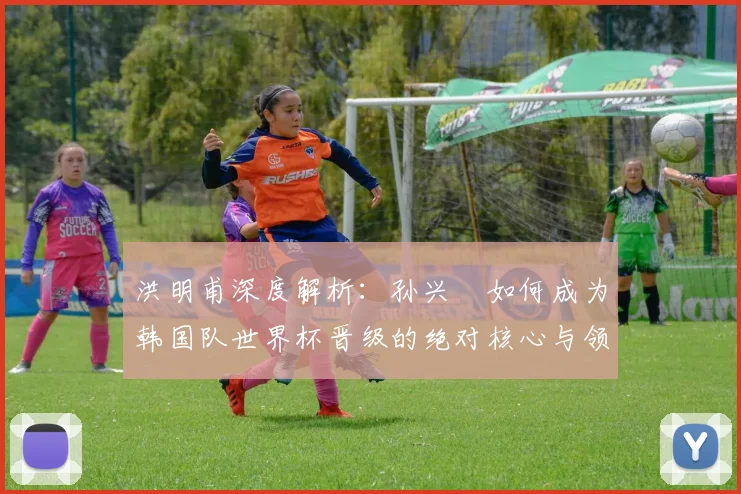 洪明甫深度解析：孙兴慜如何成为韩国队世界杯晋级的绝对核心与领袖
