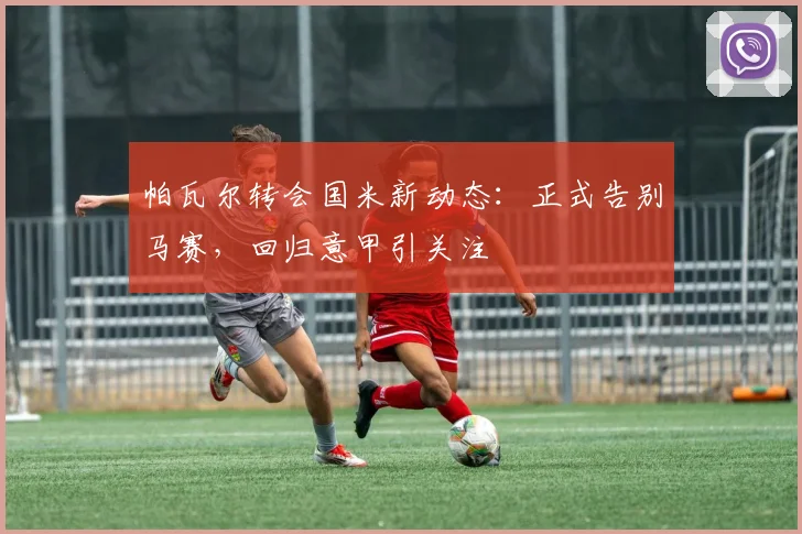 帕瓦尔转会国米新动态:正式告别马赛,回归意甲引关注