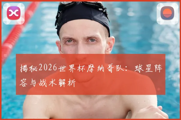 揭秘2026世界杯摩纳哥队:球星阵容与战术解析